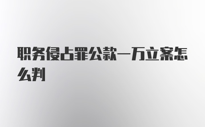 职务侵占罪公款一万立案怎么判