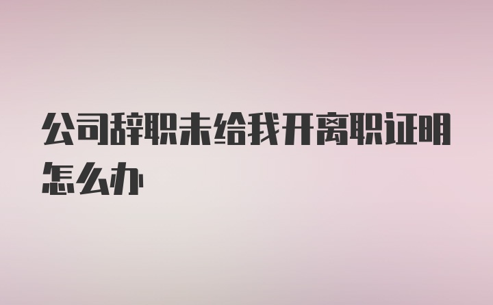 公司辞职未给我开离职证明怎么办