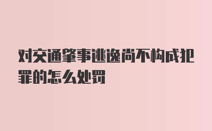 对交通肇事逃逸尚不构成犯罪的怎么处罚