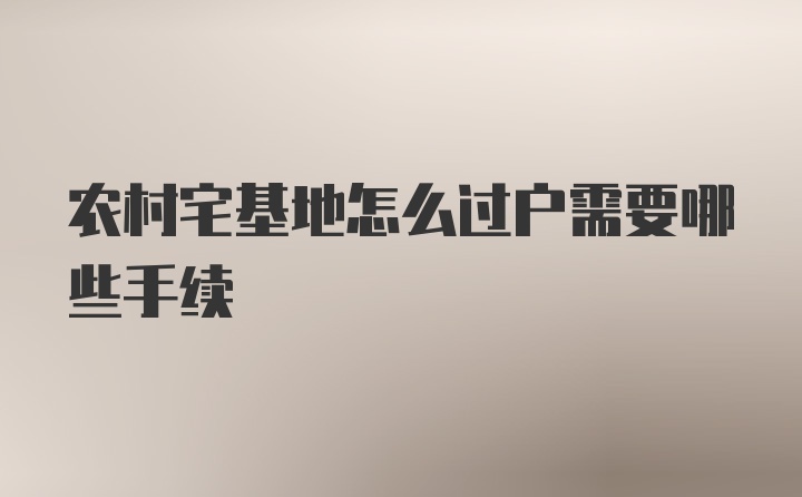 农村宅基地怎么过户需要哪些手续