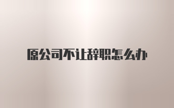 原公司不让辞职怎么办