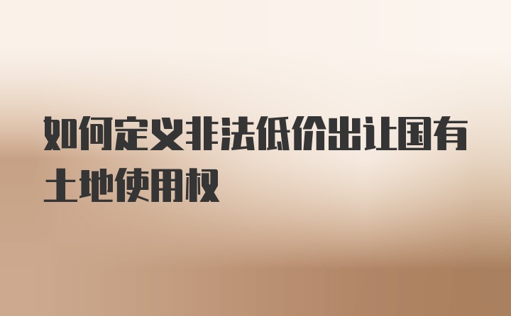 如何定义非法低价出让国有土地使用权