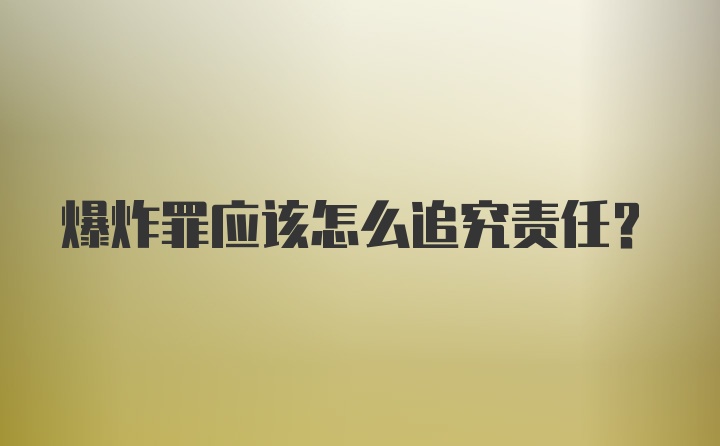 爆炸罪应该怎么追究责任？