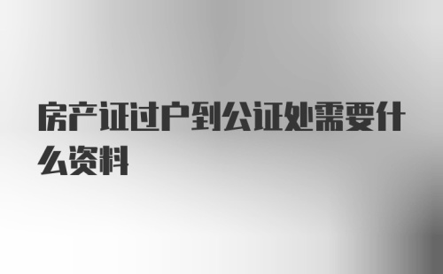 房产证过户到公证处需要什么资料