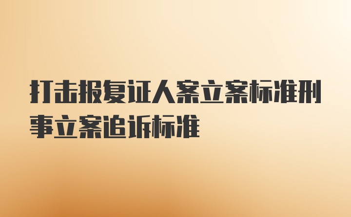 打击报复证人案立案标准刑事立案追诉标准