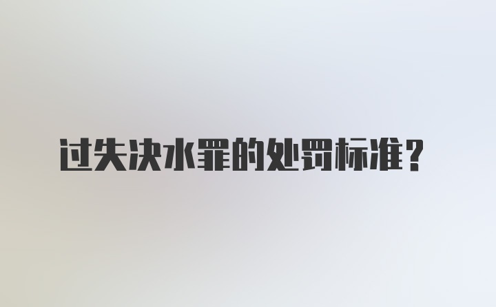 过失决水罪的处罚标准？