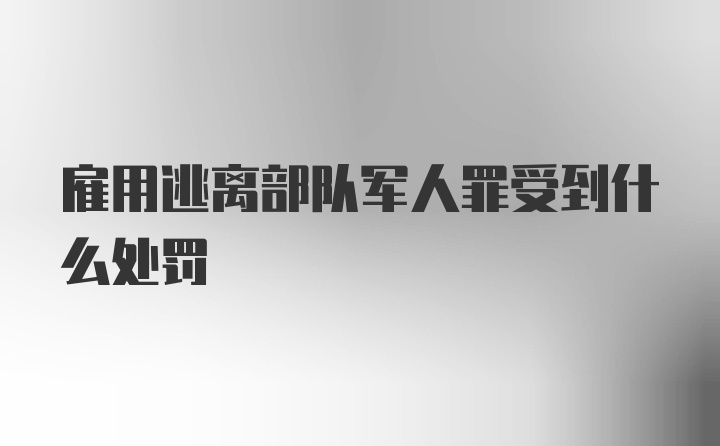 雇用逃离部队军人罪受到什么处罚