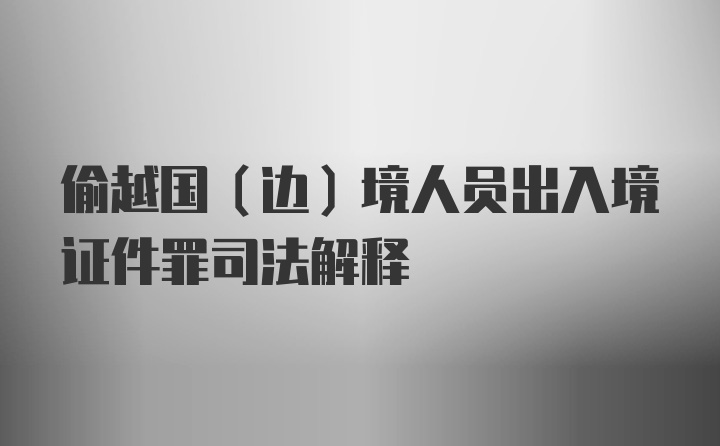 偷越国(边)境人员出入境证件罪司法解释