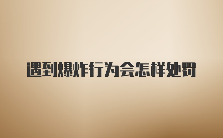 遇到爆炸行为会怎样处罚