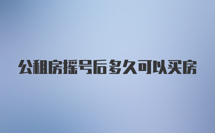 公租房摇号后多久可以买房