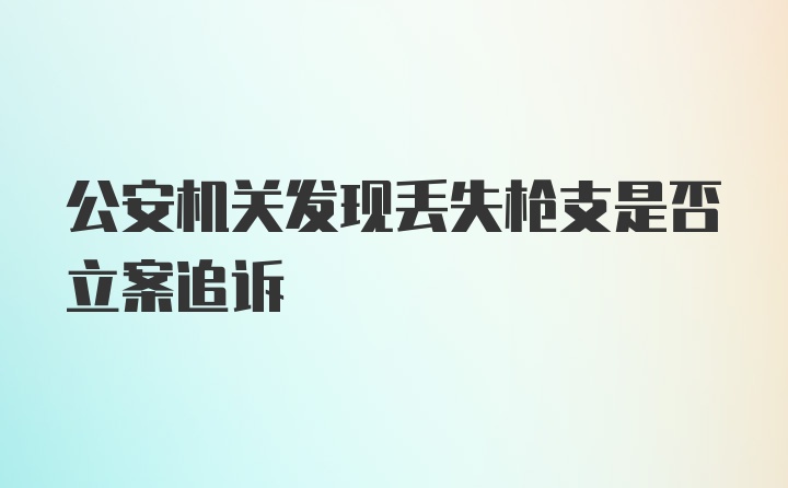 公安机关发现丢失枪支是否立案追诉