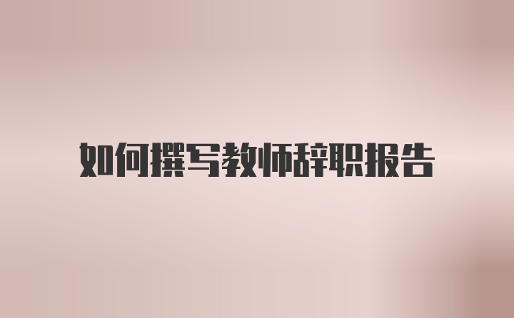 如何撰写教师辞职报告