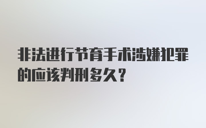 非法进行节育手术涉嫌犯罪的应该判刑多久?