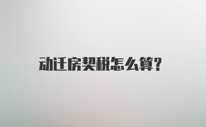 动迁房契税怎么算？