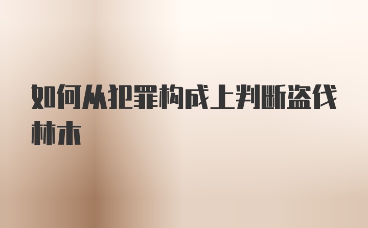 如何从犯罪构成上判断盗伐林木