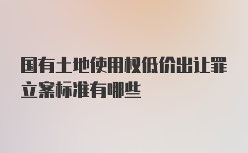 国有土地使用权低价出让罪立案标准有哪些