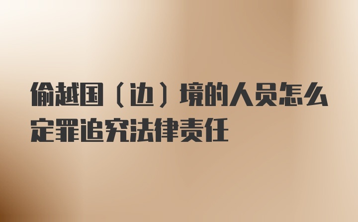 偷越国（边）境的人员怎么定罪追究法律责任