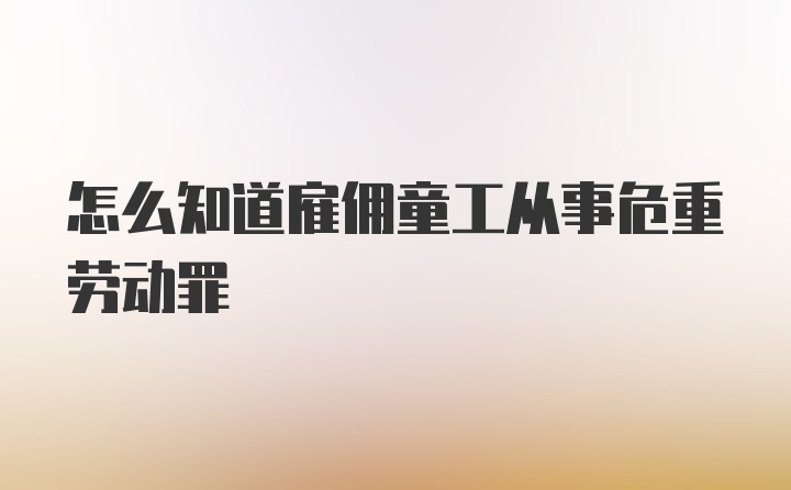 怎么知道雇佣童工从事危重劳动罪