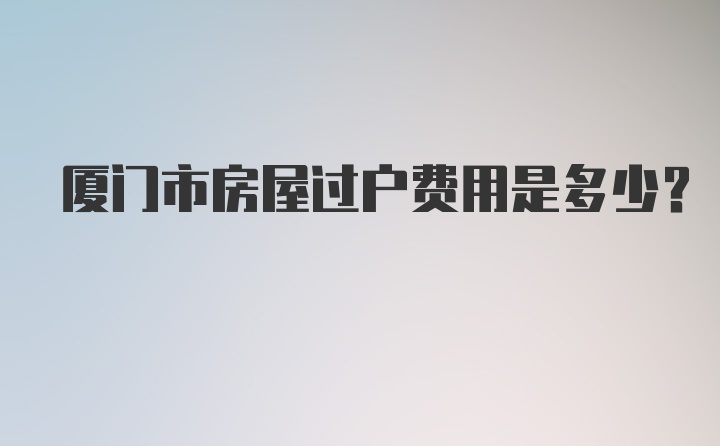 厦门市房屋过户费用是多少？