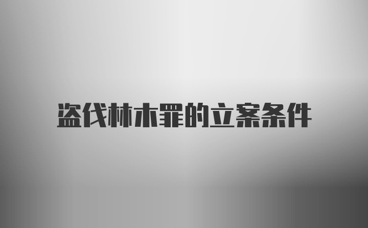 盗伐林木罪的立案条件