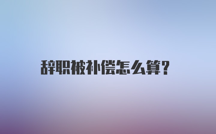 辞职被补偿怎么算?