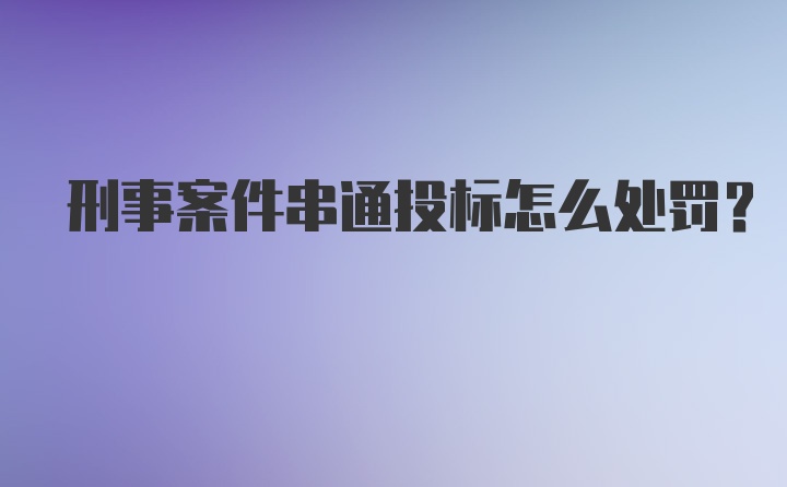 刑事案件串通投标怎么处罚？