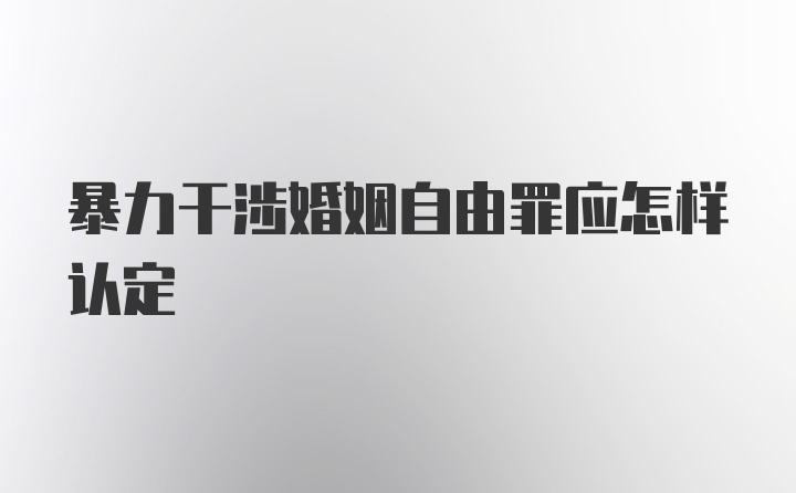 暴力干涉婚姻自由罪应怎样认定
