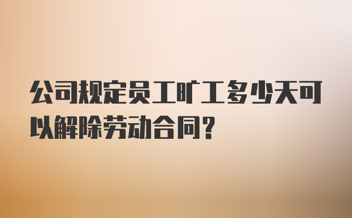 公司规定员工旷工多少天可以解除劳动合同？