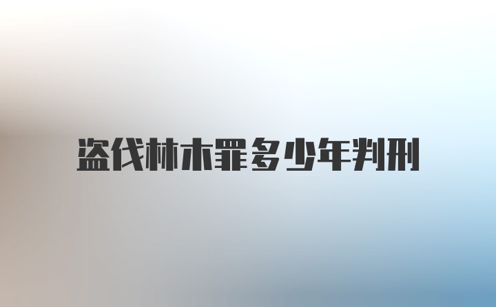 盗伐林木罪多少年判刑