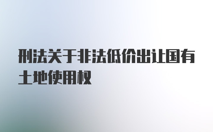 刑法关于非法低价出让国有土地使用权