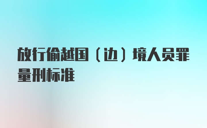 放行偷越国(边)境人员罪量刑标准