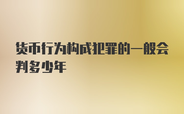 货币行为构成犯罪的一般会判多少年