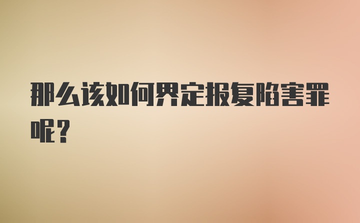 那么该如何界定报复陷害罪呢？