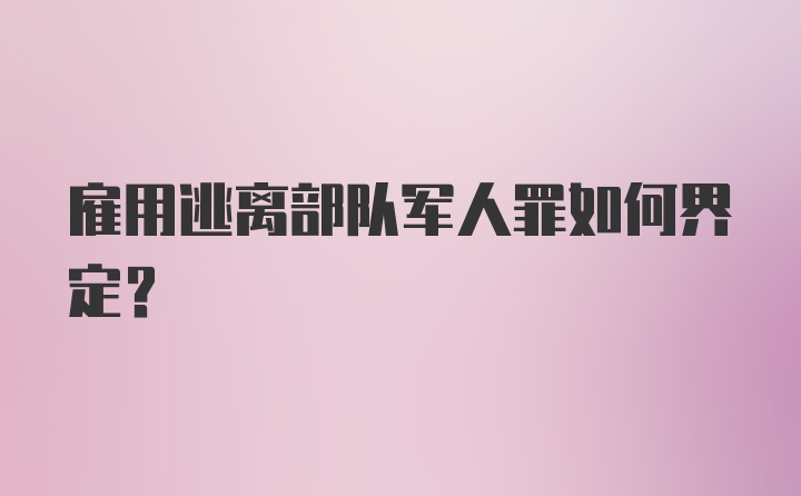 雇用逃离部队军人罪如何界定？