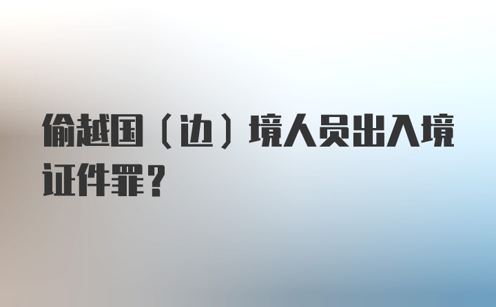 偷越国(边)境人员出入境证件罪？