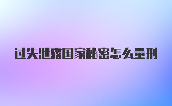 过失泄露国家秘密怎么量刑
