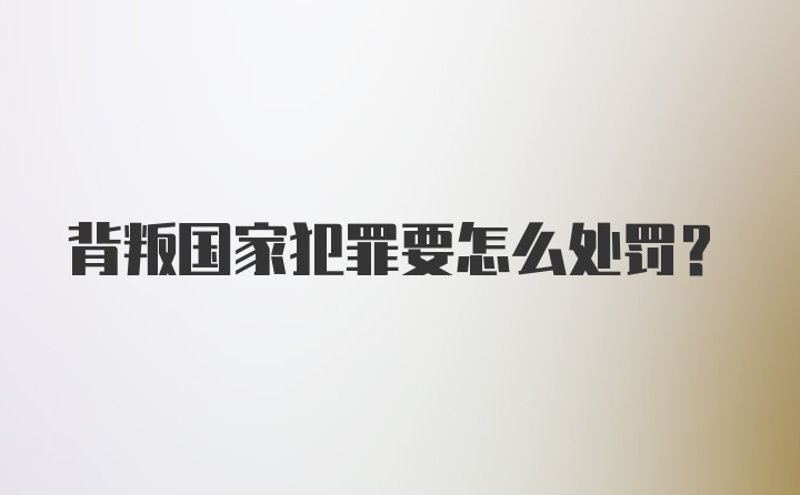 背叛国家犯罪要怎么处罚？