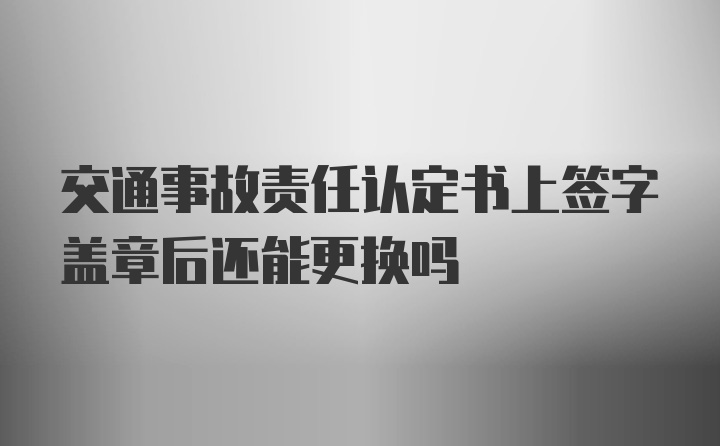 交通事故责任认定书上签字盖章后还能更换吗