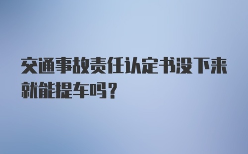 交通事故责任认定书没下来就能提车吗？