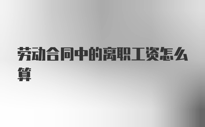劳动合同中的离职工资怎么算