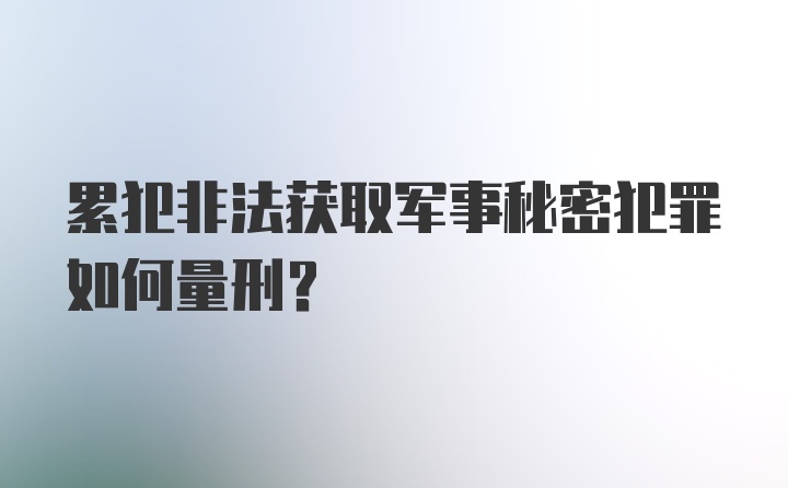 累犯非法获取军事秘密犯罪如何量刑？