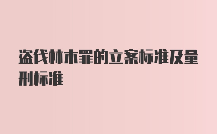 盗伐林木罪的立案标准及量刑标准