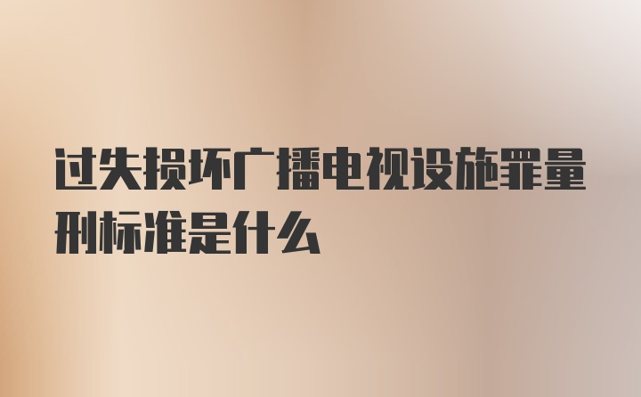 过失损坏广播电视设施罪量刑标准是什么