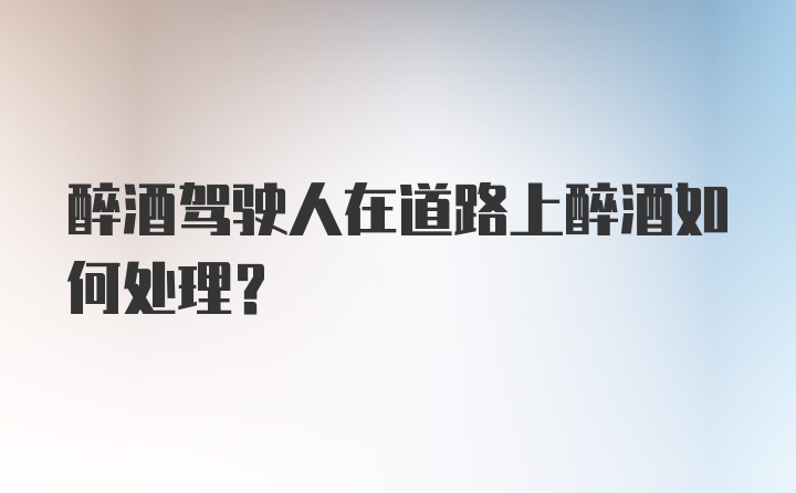 醉酒驾驶人在道路上醉酒如何处理?