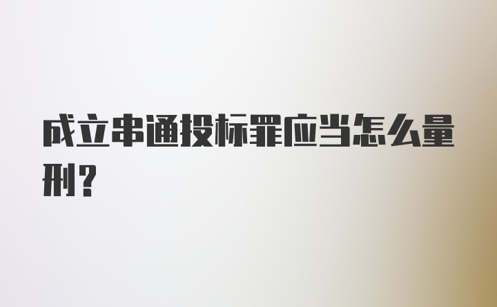 成立串通投标罪应当怎么量刑？