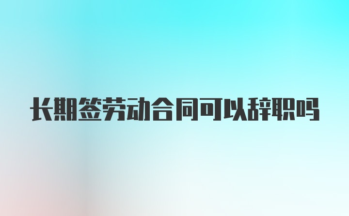 长期签劳动合同可以辞职吗