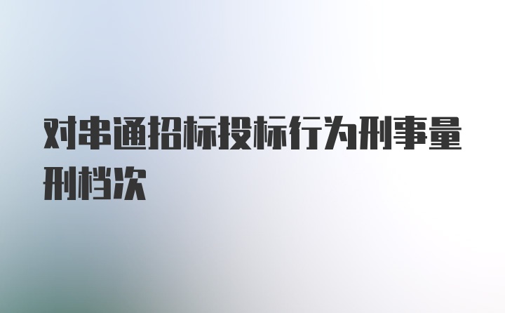 对串通招标投标行为刑事量刑档次