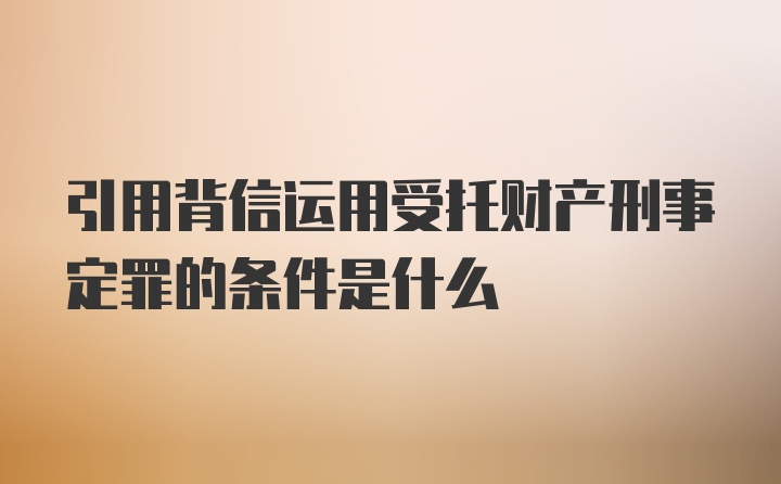 引用背信运用受托财产刑事定罪的条件是什么