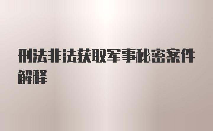 刑法非法获取军事秘密案件解释