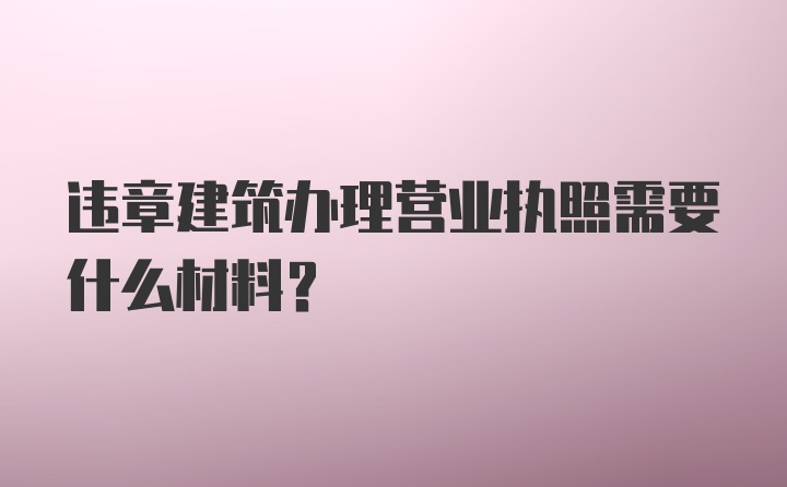 违章建筑办理营业执照需要什么材料？